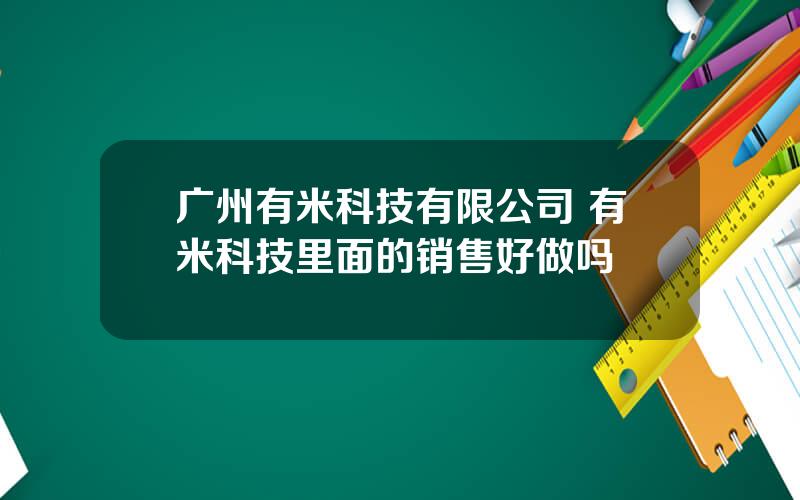 广州有米科技有限公司 有米科技里面的销售好做吗